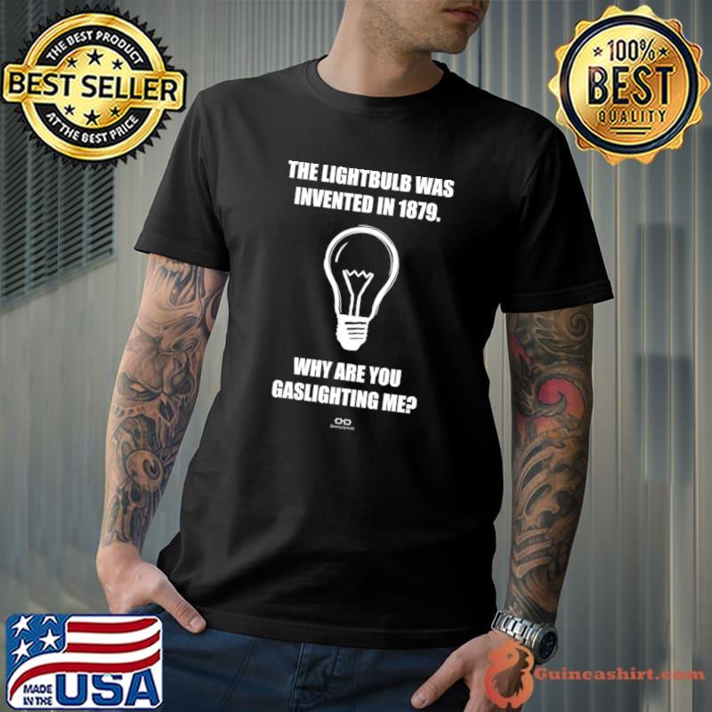 The Lightbulb Was Invented In 1879 Why Are You Gaslighting Me T-Shirt