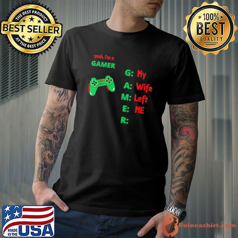 Yeah I'm a gamer my wife left me shirt