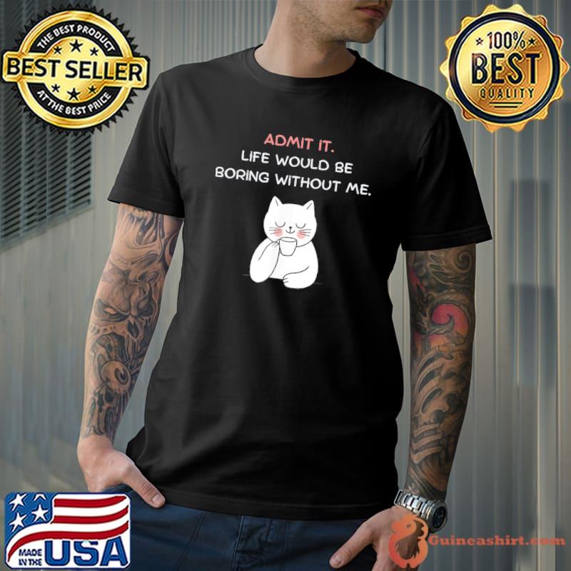 Admit it life would be boring without me cat shirt