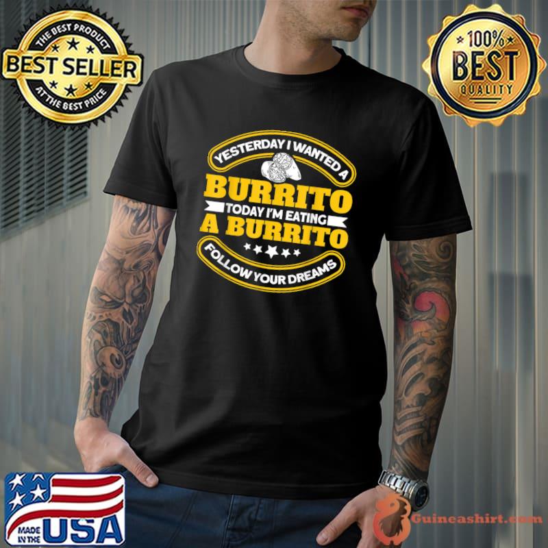 Yesterday I Wanted A Burrito Today Eating A Burrito Chef Mexican Burrito T-Shirt