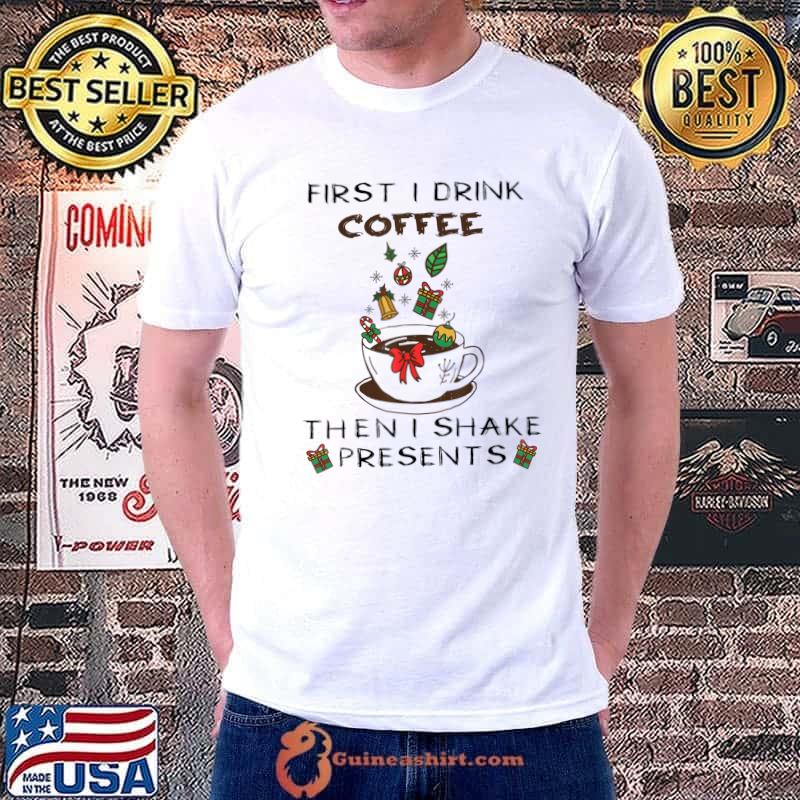 First I Drink The Coffee Then I Shake The Presents Xmas T-Shirt