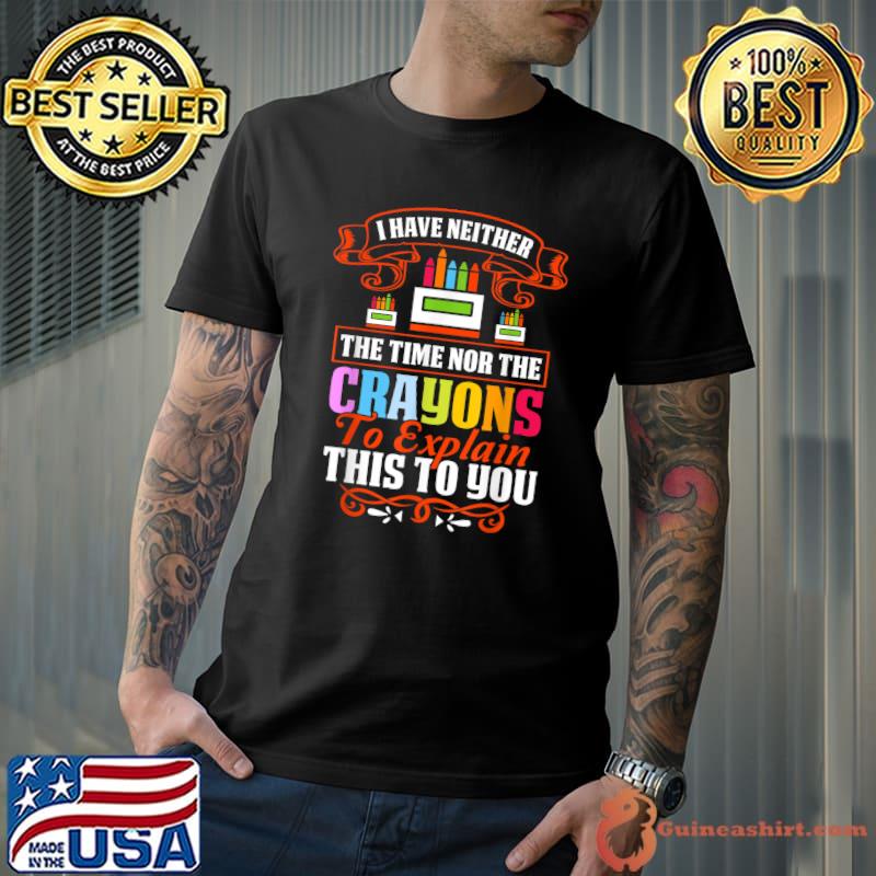 I Don't Have The Time Or The Crayons Explain This Sarcasm Quote T-Shirt