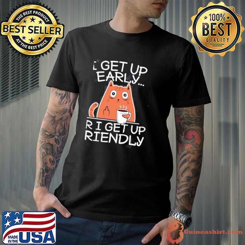 I get up early or I get up friendly coffee loving grumpy sleepy cat classic shirt