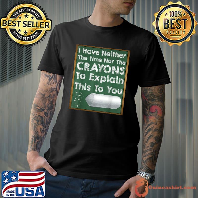 I Have Neither The Time Nor The Crayons To Explain This To You Board Teach Sarcasm Gag Quote T-Shirt