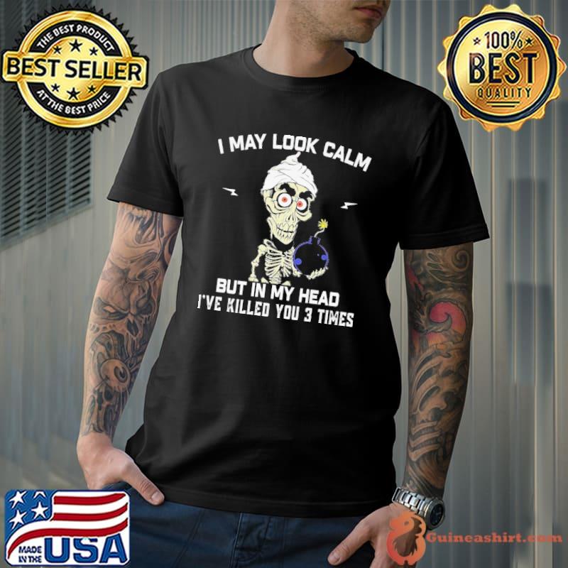 I May Look Calm But In My Head I've Killed You 3 Times Skull Shirt