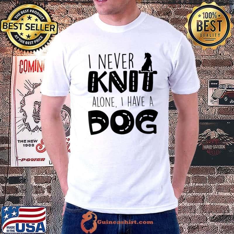 I Never Knit Alone I Have A Dog Knitting Dog Owner T-Shirt