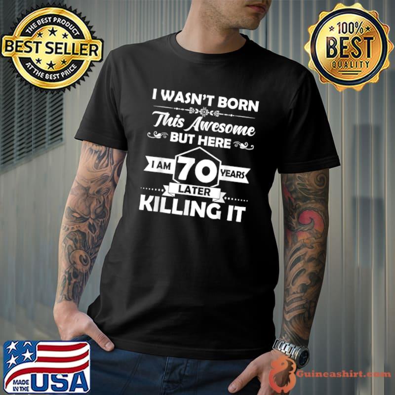 I Wasn't Born This Awesome 70th Birthday Later Killing It 70 Years Old T-Shirt
