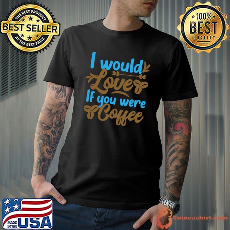 I would love if you were coffee T-Shirt