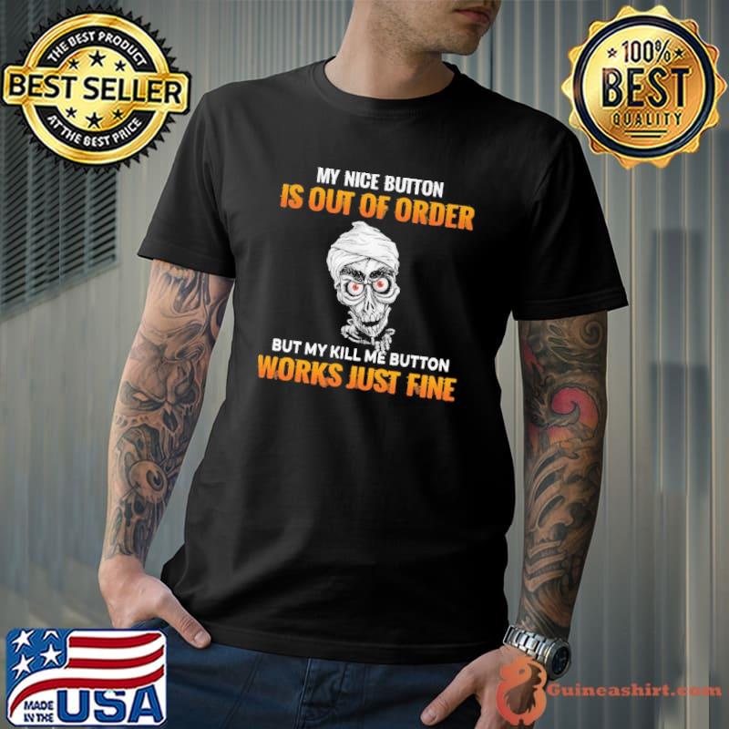 My Nice Button Is Out OF Order But My Kill ME Button Works Just Fine Shirt
