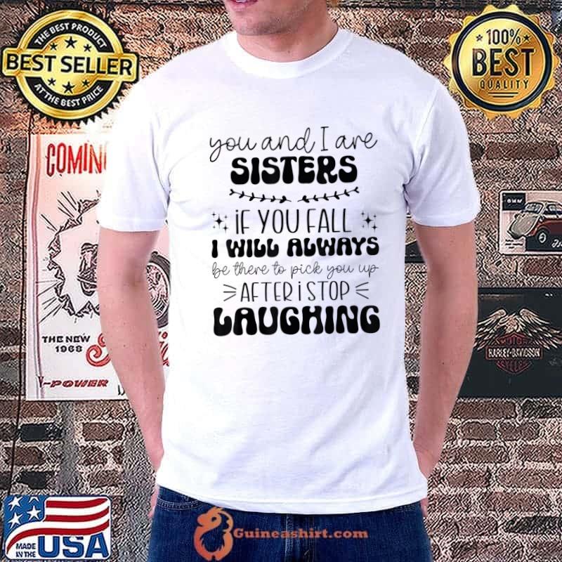 You and i are sisters if you fall i will always be there pick you after stop laughing T-Shirt