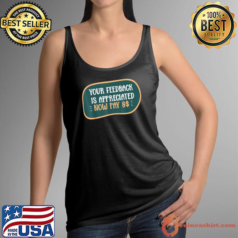 Your feedback is appreciated now pay $8 dollars sarcasm quote T-Shirt Tank Top