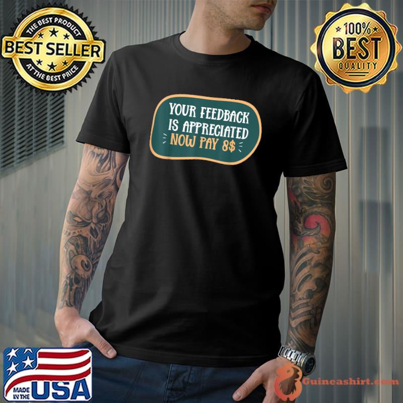 Your feedback is appreciated now pay $8 dollars sarcasm quote T-Shirt