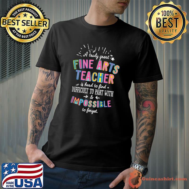 A Truly Great Fine Arts Teacher Appreciation Difficult To Part With Impossible T-Shirt