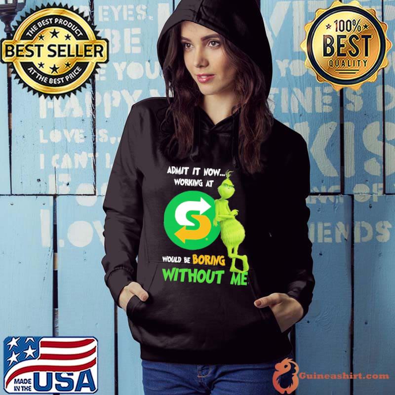 Admit It Now Working At Subway Would Be Boring Without Me Grinch Shirt Hoodie