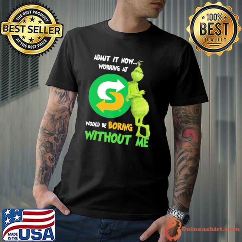 Admit It Now Working At Subway Would Be Boring Without Me Grinch Shirt