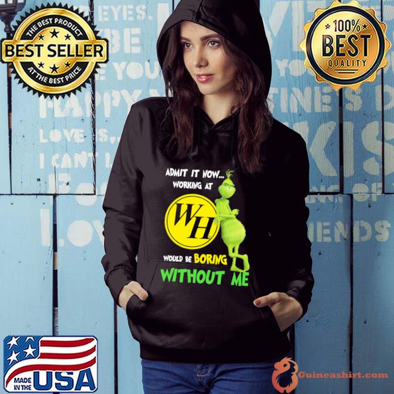 Admit It Now Working At WH Would Be Boring Without Me Grinch Shirt Hoodie