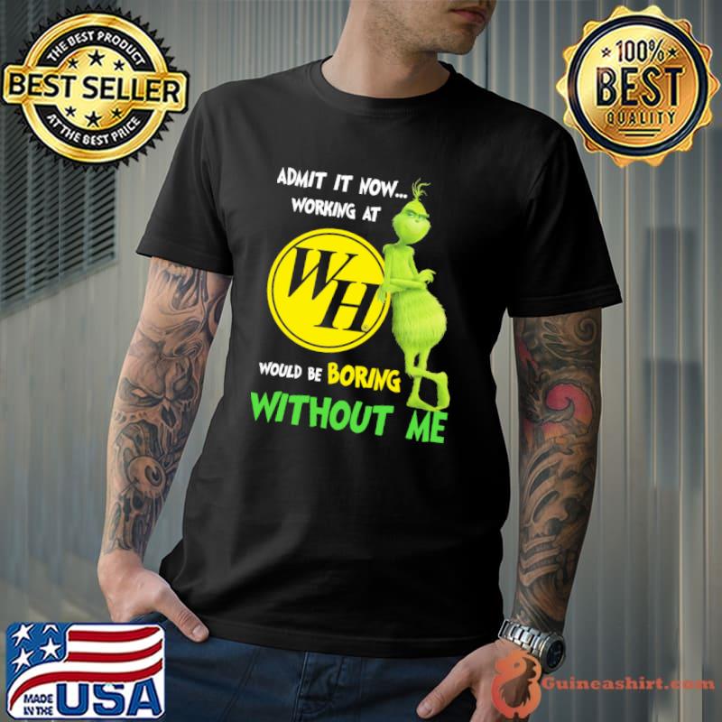 Admit It Now Working At WH Would Be Boring Without Me Grinch Shirt