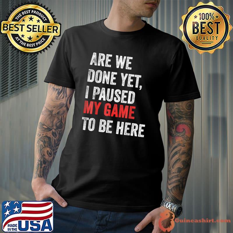 Are We Done Yet I Paused My Game To Be Here Gamer T-Shirt