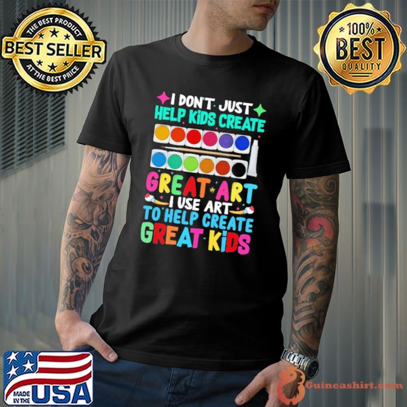 I Don't Just Help Kids Create Great Art I Use Art To Help Create Shirt