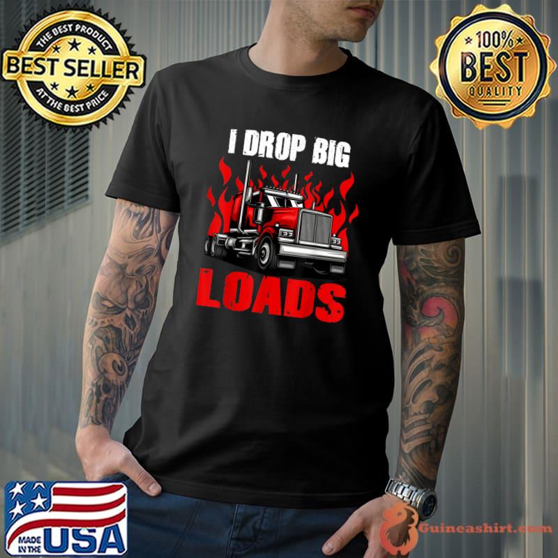 I Drop Big Loads Big Semi Trailer Truck Driver Fire T-Shirt