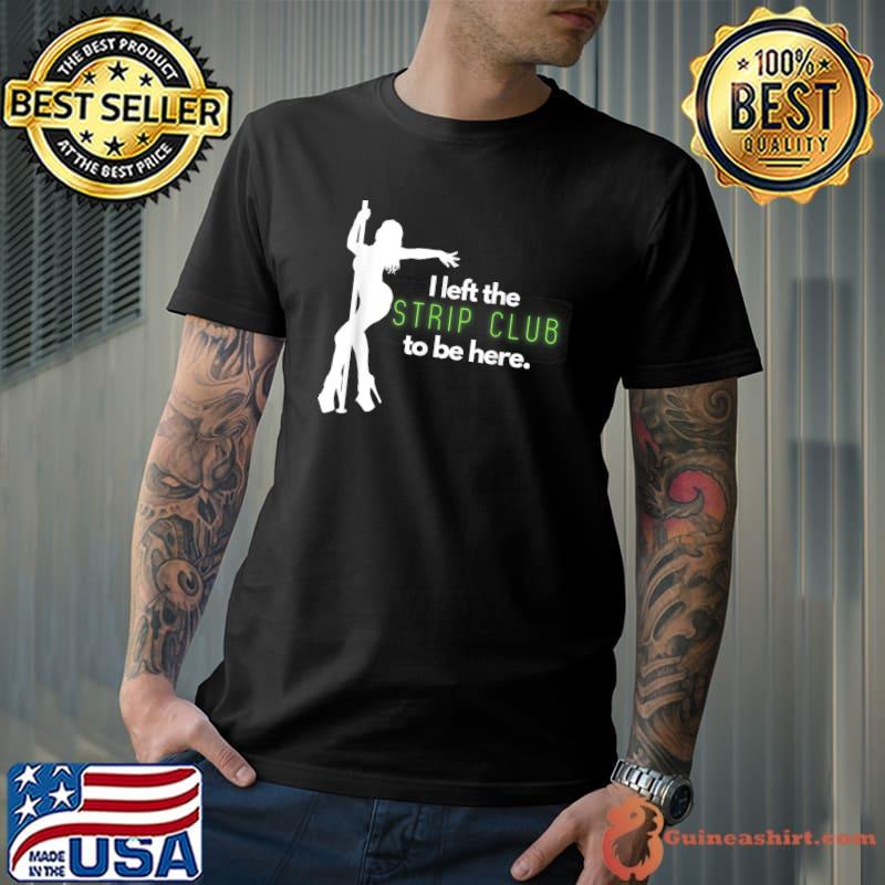I Left The Strip Club To Be Here T-Shirt
