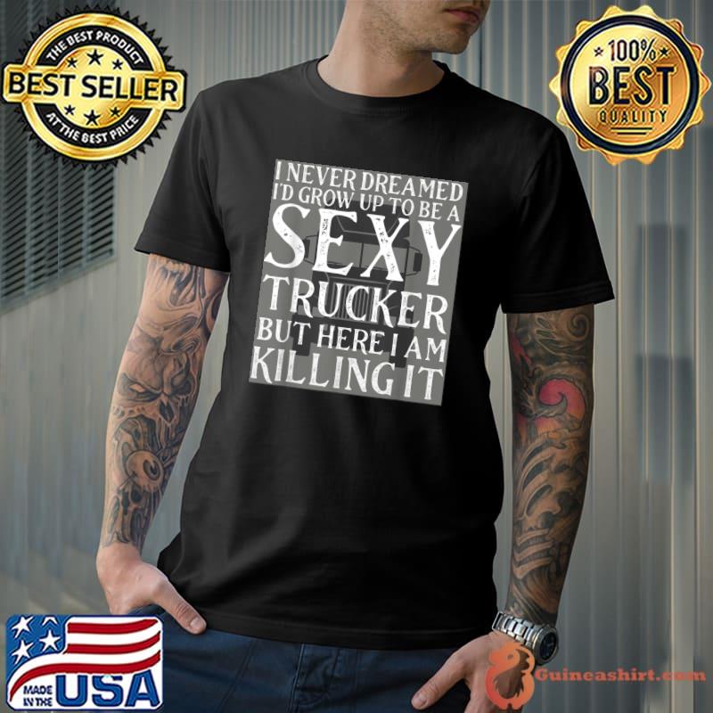 I Never Dreamed Grow Up Be Sexy Trucker But Here Killing Truck Lover T-Shirt
