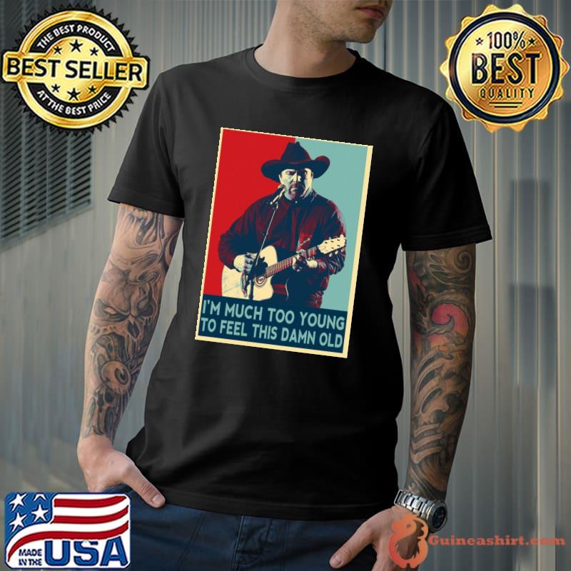 I'm much too young to feel this damn old garth brooks hope art shirt