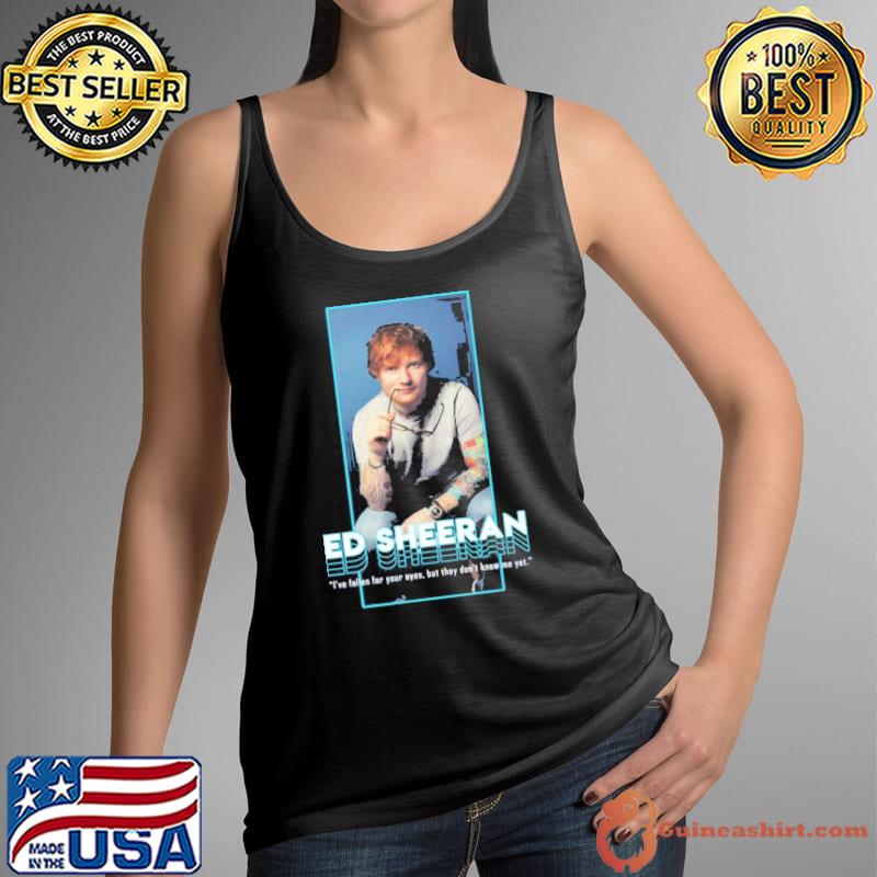 I've fallen for your eyes but they don't know me yet singer ed sheeran s Tank Top