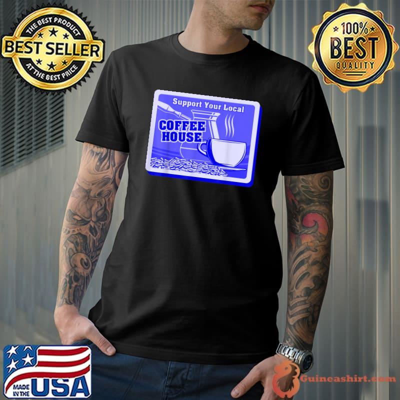 Support Your Local Coffee House Coffee Drinker T-Shirt