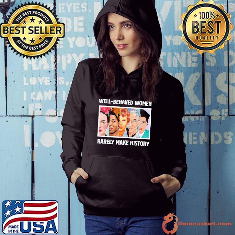 Well Behaved Women Rarely Make History Shirt Hoodie