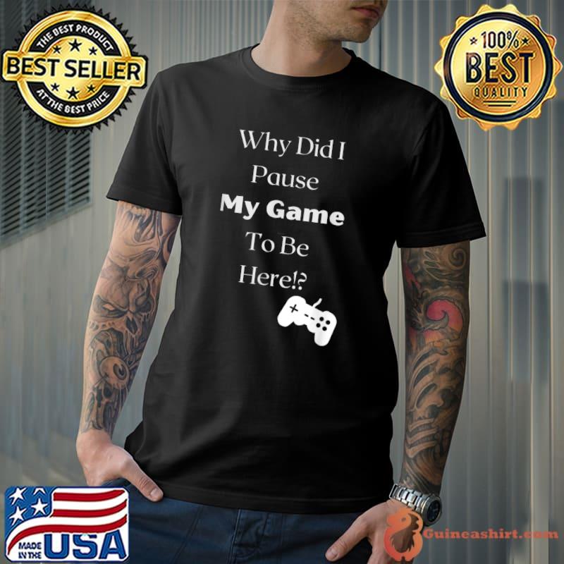 Why Did I Pause My Game To Be Here Video Game T-Shirt