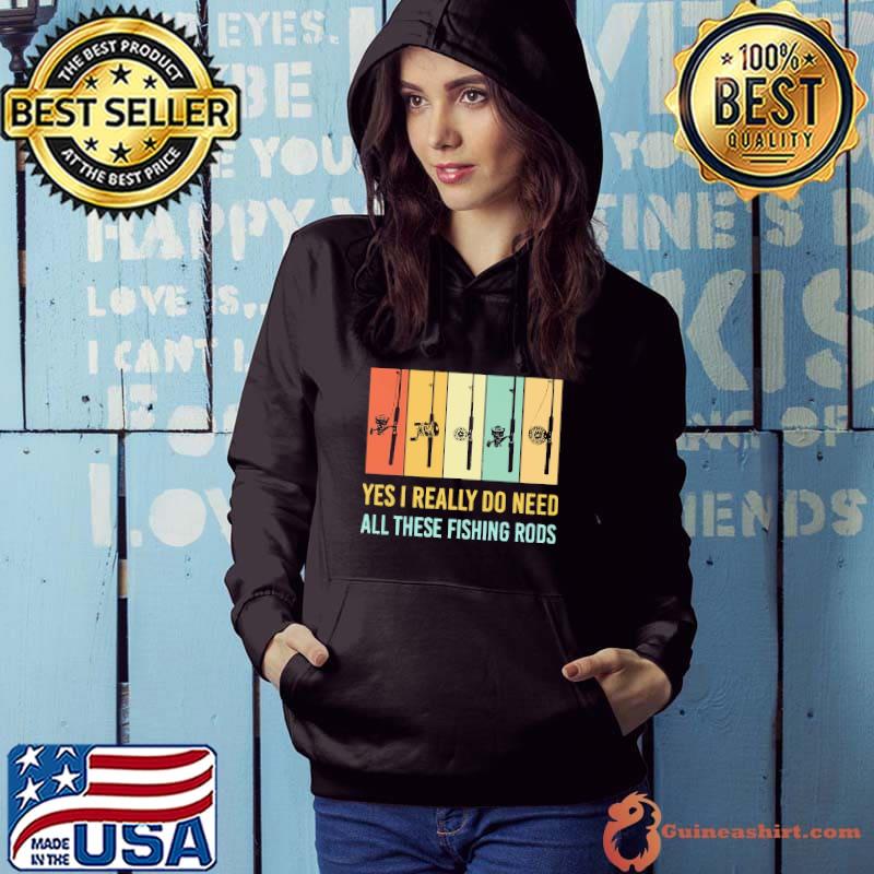 Yes I Really Do Need All These Fishing Rods Vintage Shirt Hoodie