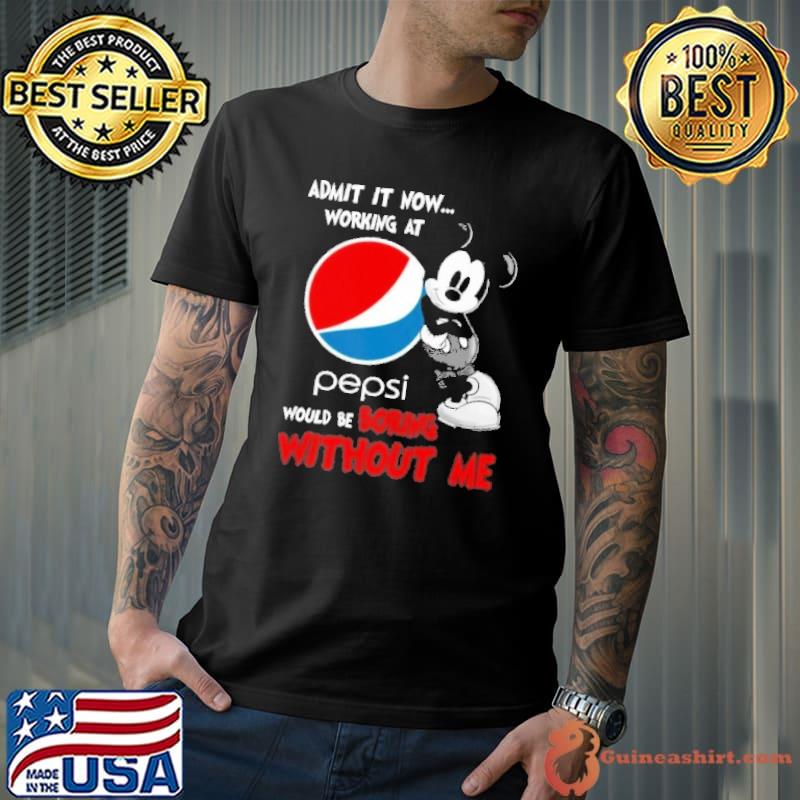 Admit it now working at Pepsi would be boring without me Mickey shirt