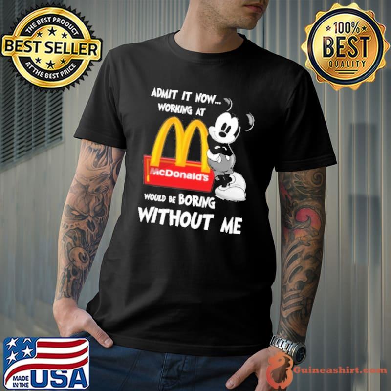 Admit it now working at would be boring without me McDonald's Mickey shirt