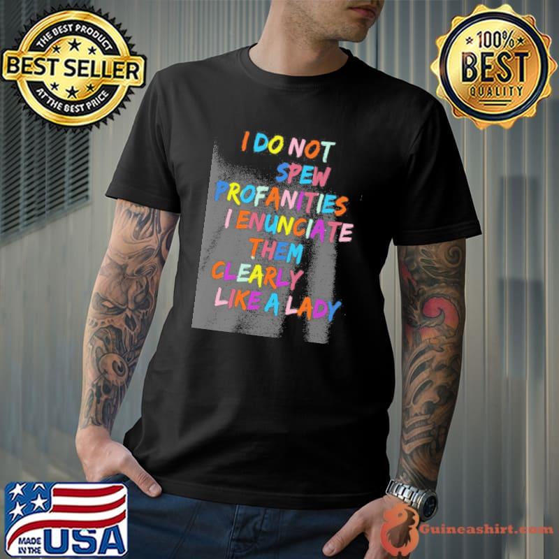 I do not spew profanities I enunciate them clearly like a lady shirt