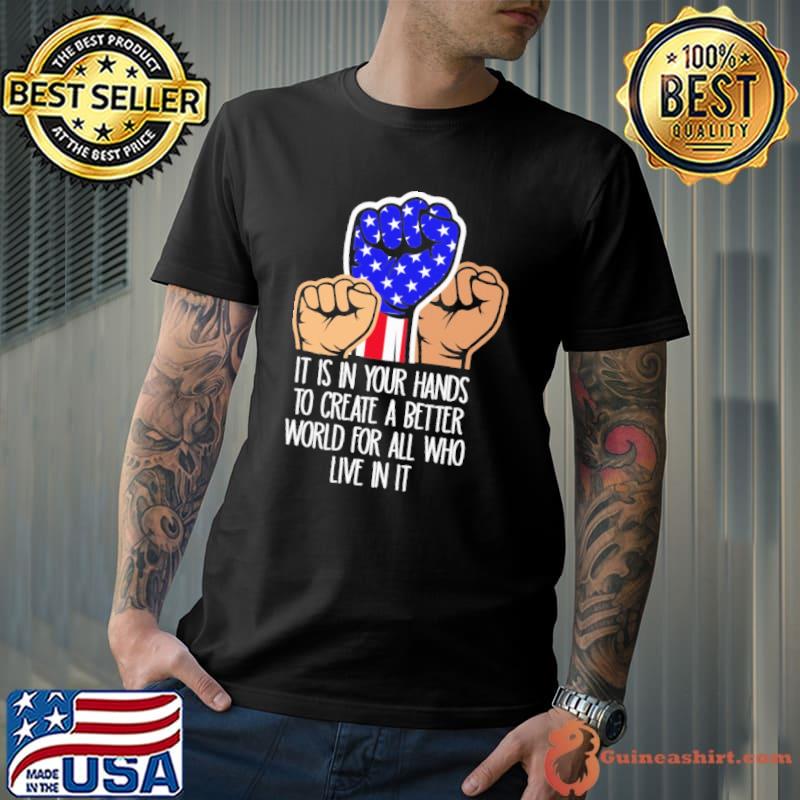 It is in your hands to create a better world for all who live in it shirt