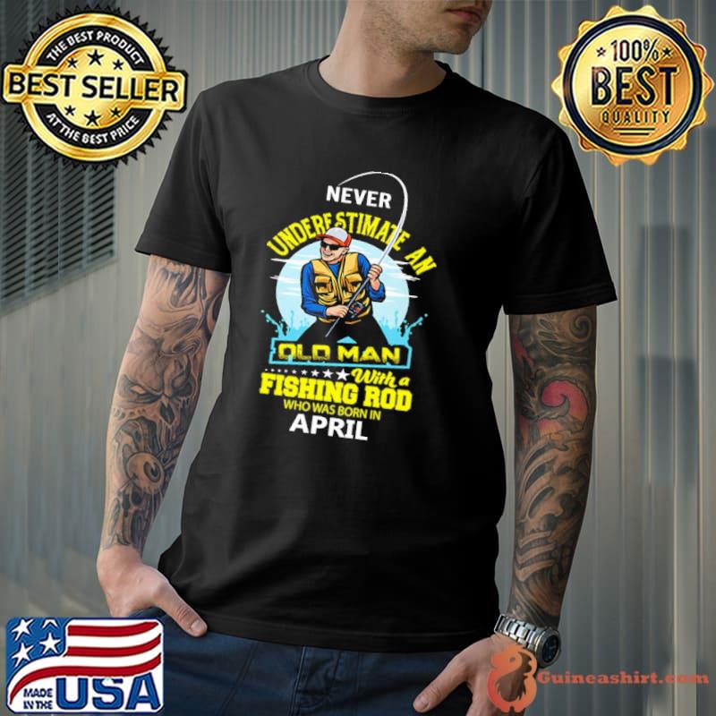 Never underestimate an old man with a fishing rob who was born in April shirt