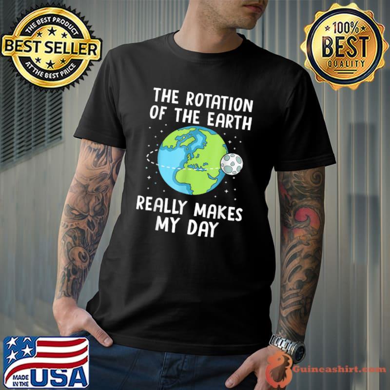 Rotation Of The Earth Makes My Day Funny Science Earth Day T-Shirt