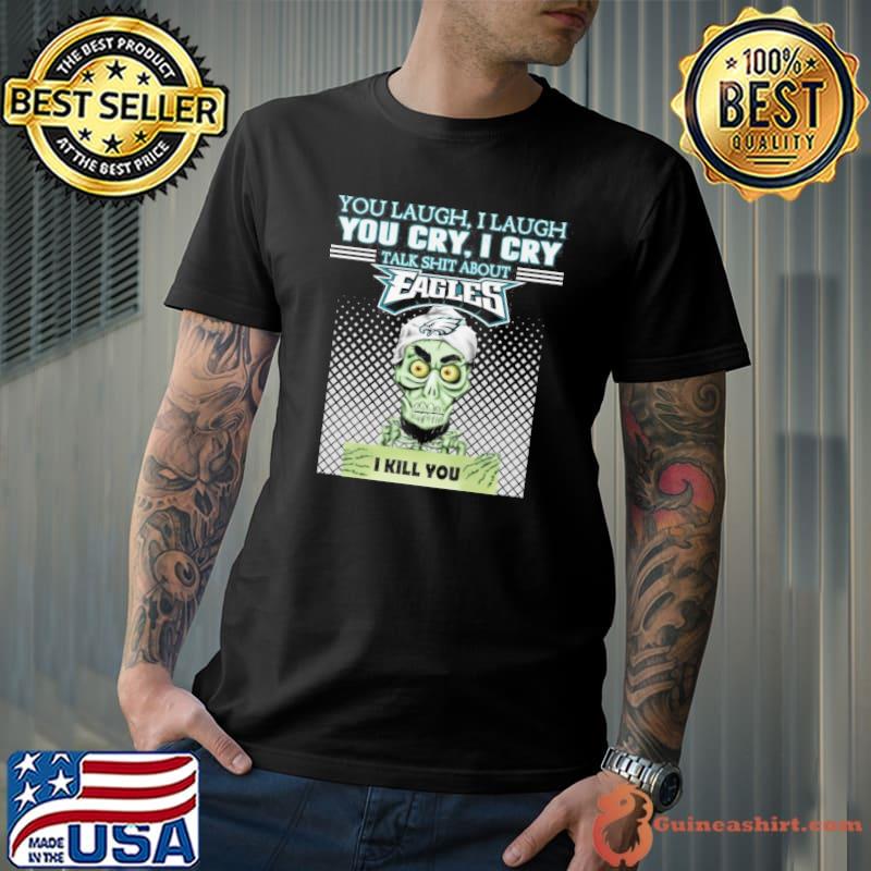 You laugh I laugh you cry I cry talk shit about Eagles I kill you Achmed shirt