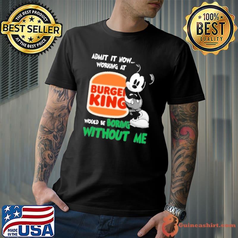 Admit it now working at Burger King would be boring without me Mickey shirt
