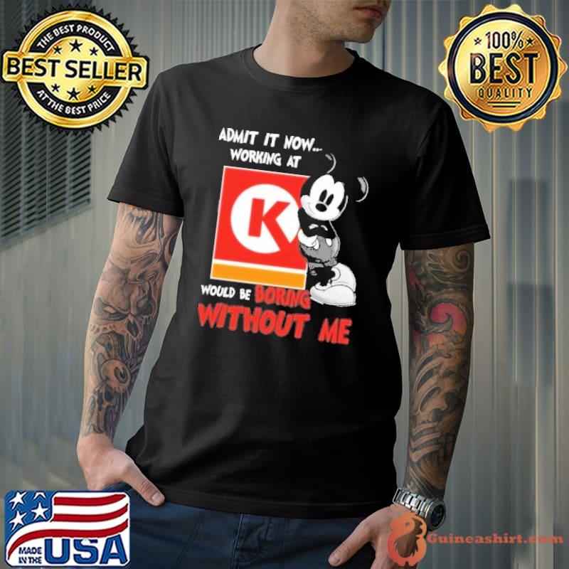 Admit it now working at Circle K would be boring without me Mickey shirt