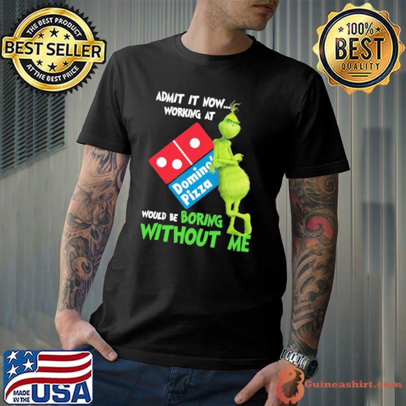 Admit it now working at Domino's pizza would be boring without me Grinch shirt