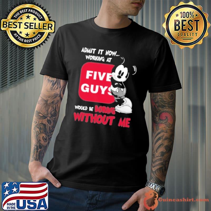 Admit it now working at Five Guys would be boring without me Mickey shirt