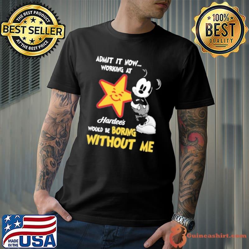 Admit it now working at Hardee's would be boring without me Mickey shirt