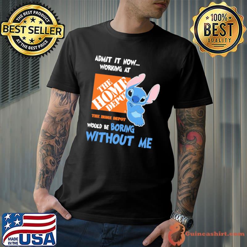 Admit it now working at The home depot would be boring without me Stitch shirt