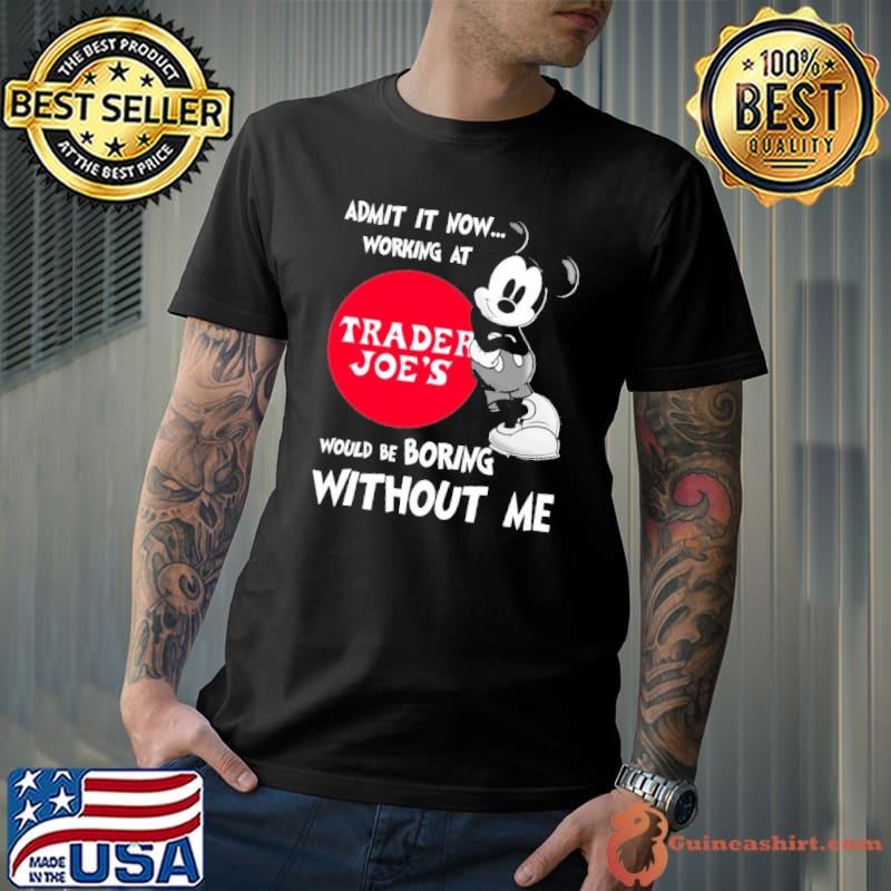 Admit it now working at Trader Joe's would be boring without me Mickey shirt