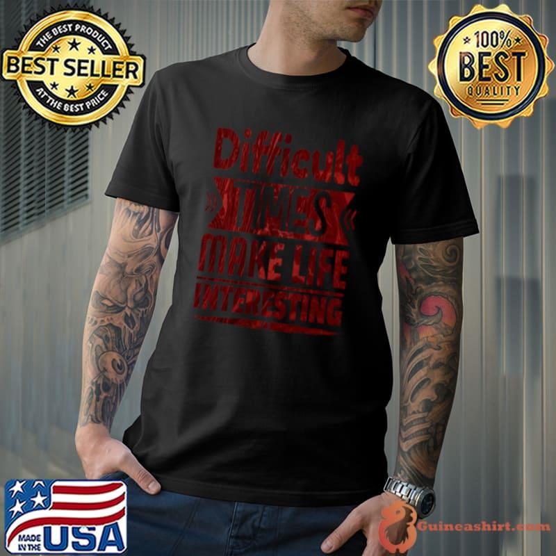 Difficult Times Make Life Interesting T-Shirt