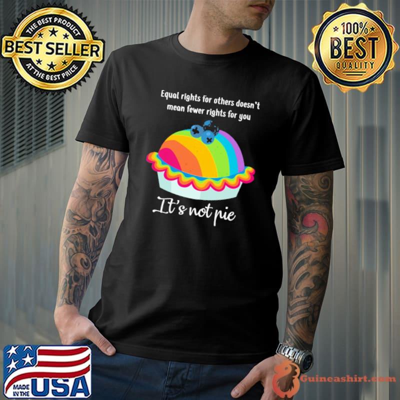 Equal rights for others doesn't mean fewer rights for you it's not pie rainbow shirt