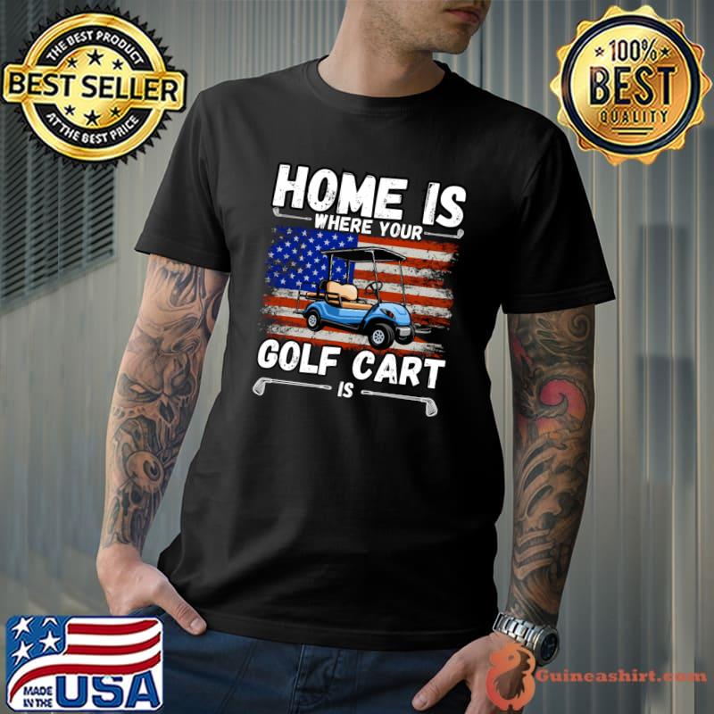 Home Is Where Your Golf Cart Who Are On the Golf Course American Flag T-Shirt