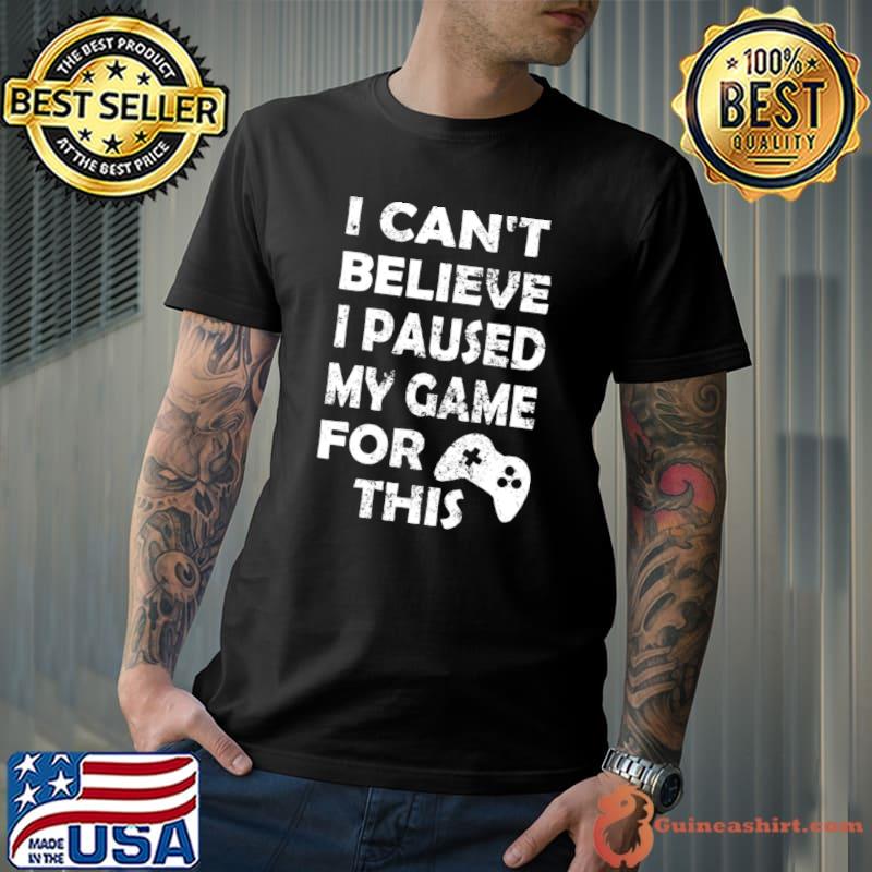 I Can't Believe I Paused My Game For This Video Game T-Shirt